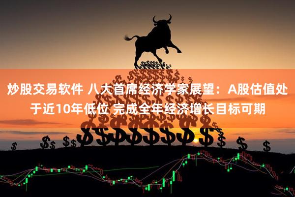 炒股交易软件 八大首席经济学家展望：A股估值处于近10年低位 完成全年经济增长目标可期
