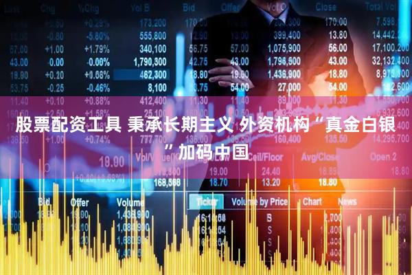 股票配资工具 秉承长期主义 外资机构“真金白银”加码中国