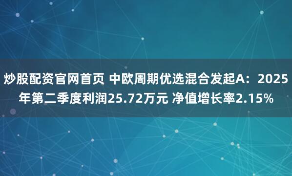 炒股配资官网首页 中欧周期优选混合发起A：2025年第二季度利润25.72万元 净值增长率2.15%