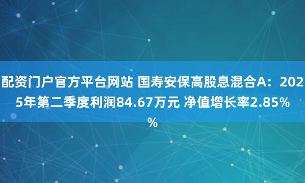 配资门户官方平台网站 国寿安保高股息混合A：2025年第二季度利润84.67万元 净值增长率2.85%