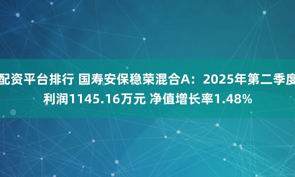 配资平台排行 国寿安保稳荣混合A：2025年第二季度利润1145.16万元 净值增长率1.48%
