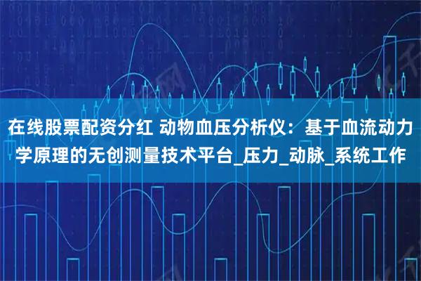 在线股票配资分红 动物血压分析仪：基于血流动力学原理的无创测量技术平台_压力_动脉_系统工作