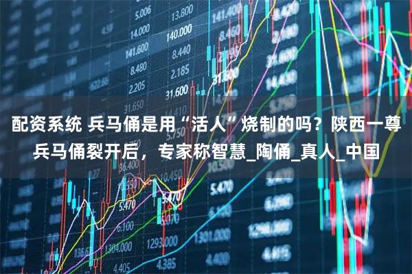 配资系统 兵马俑是用“活人”烧制的吗？陕西一尊兵马俑裂开后，专家称智慧_陶俑_真人_中国