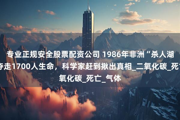 专业正规安全股票配资公司 1986年非洲“杀人湖”一夜夺走1700人生命，科学家赶到揪出真相_二氧化碳_死亡_气体