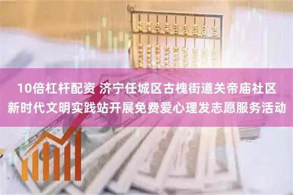 10倍杠杆配资 济宁任城区古槐街道关帝庙社区新时代文明实践站开展免费爱心理发志愿服务活动