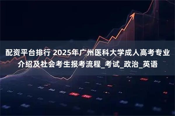 配资平台排行 2025年广州医科大学成人高考专业介绍及社会考生报考流程_考试_政治_英语