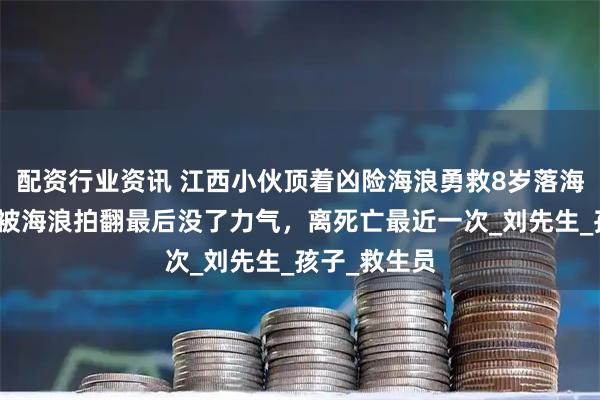 配资行业资讯 江西小伙顶着凶险海浪勇救8岁落海男童：数次被海浪拍翻最后没了力气，离死亡最近一次_刘先生_孩子_救生员