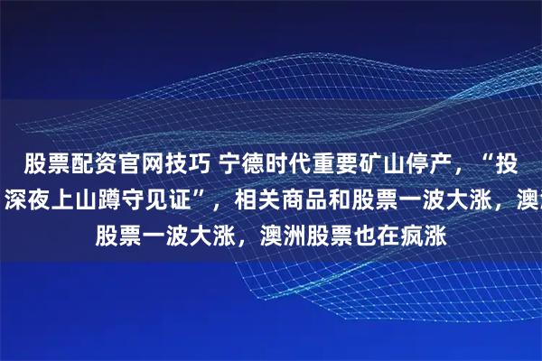 股票配资官网技巧 宁德时代重要矿山停产，“投资者光着膀子，深夜上山蹲守见证”，相关商品和股票一波大涨，澳洲股票也在疯涨