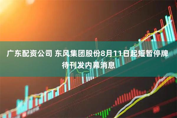 广东配资公司 东风集团股份8月11日起短暂停牌 待刊发内幕消息