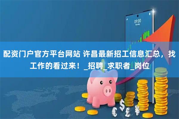 配资门户官方平台网站 许昌最新招工信息汇总，找工作的看过来！_招聘_求职者_岗位