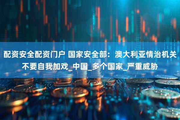 配资安全配资门户 国家安全部：澳大利亚情治机关不要自我加戏_中国_多个国家_严重威胁