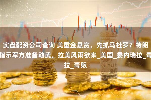 实盘配资公司查询 美重金悬赏，先抓马杜罗？特朗普指示军方准备动武，拉美风雨欲来_美国_委内瑞拉_毒贩