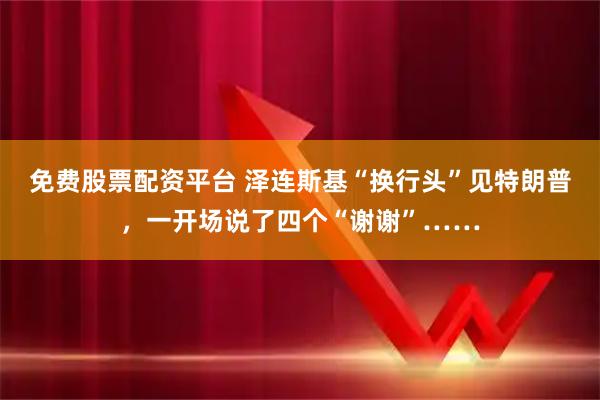 免费股票配资平台 泽连斯基“换行头”见特朗普，一开场说了四个“谢谢”……