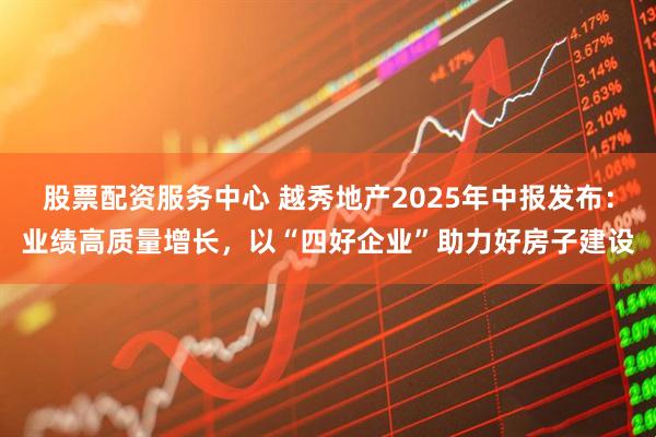 股票配资服务中心 越秀地产2025年中报发布：业绩高质量增长，以“四好企业”助力好房子建设