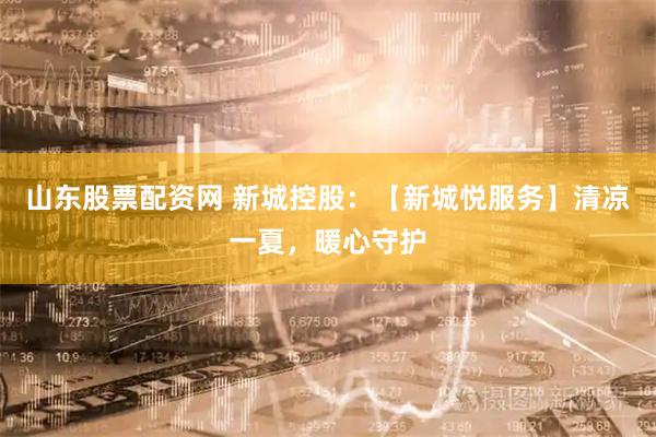 山东股票配资网 新城控股：【新城悦服务】清凉一夏，暖心守护