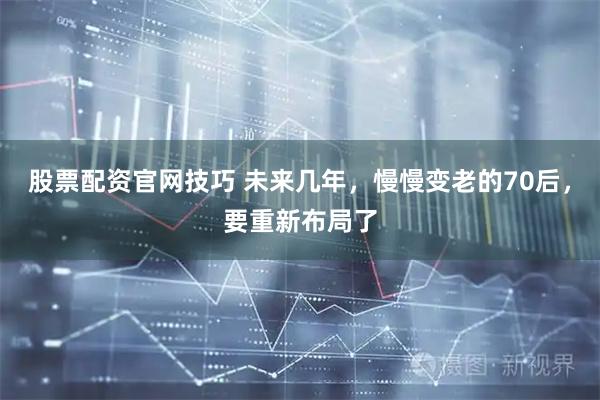 股票配资官网技巧 未来几年，慢慢变老的70后，要重新布局了