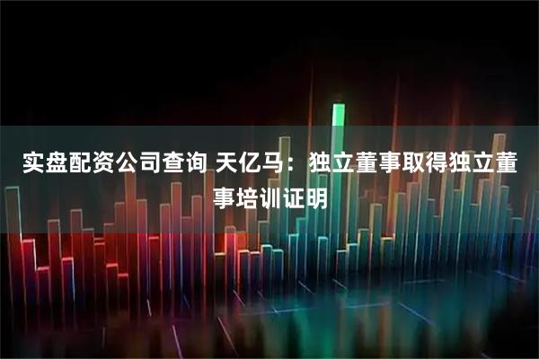 实盘配资公司查询 天亿马：独立董事取得独立董事培训证明