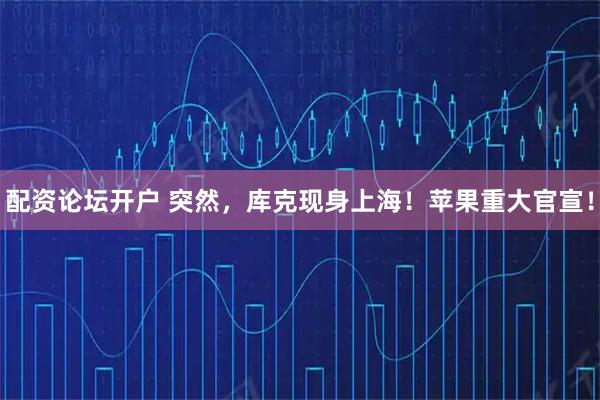 配资论坛开户 突然，库克现身上海！苹果重大官宣！