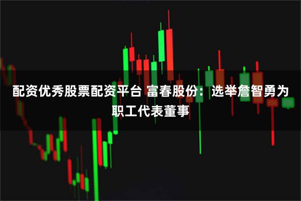 配资优秀股票配资平台 富春股份：选举詹智勇为职工代表董事