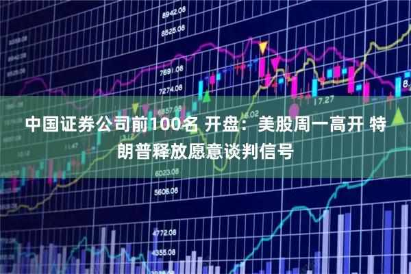 中国证券公司前100名 开盘：美股周一高开 特朗普释放愿意谈判信号