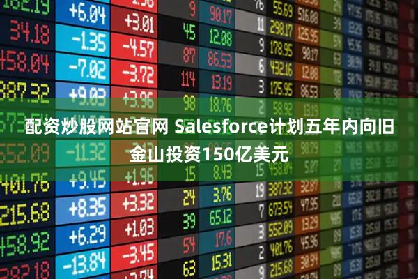 配资炒股网站官网 Salesforce计划五年内向旧金山投资150亿美元