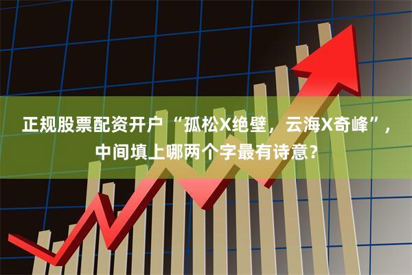 正规股票配资开户 “孤松X绝壁，云海X奇峰”，中间填上哪两个字最有诗意？