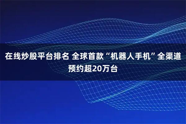 在线炒股平台排名 全球首款“机器人手机”全渠道预约超20万台