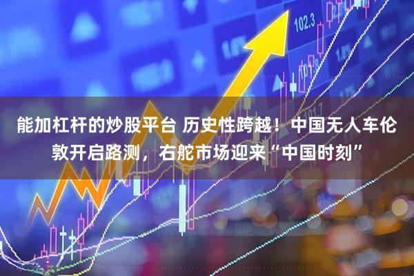 能加杠杆的炒股平台 历史性跨越！中国无人车伦敦开启路测，右舵市场迎来“中国时刻”