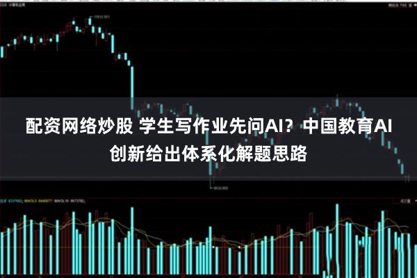 配资网络炒股 学生写作业先问AI？中国教育AI创新给出体系化解题思路