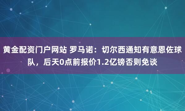 黄金配资门户网站 罗马诺：切尔西通知有意恩佐球队，后天0点前报价1.2亿镑否则免谈