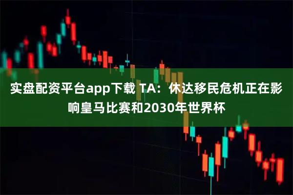 实盘配资平台app下载 TA：休达移民危机正在影响皇马比赛和2030年世界杯