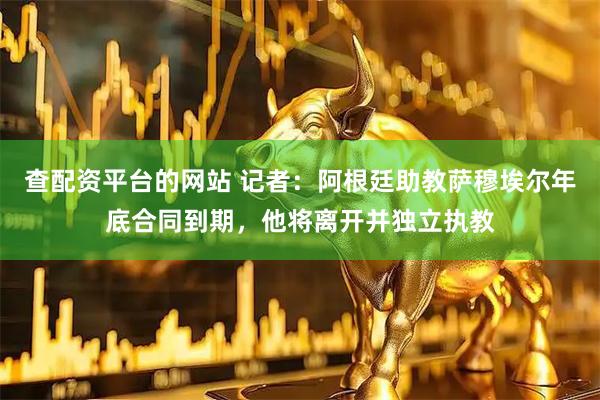 查配资平台的网站 记者：阿根廷助教萨穆埃尔年底合同到期，他将离开并独立执教
